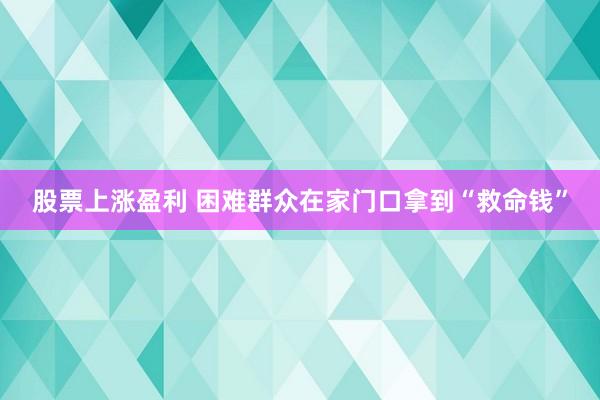 股票上涨盈利 困难群众在家门口拿到“救命钱”