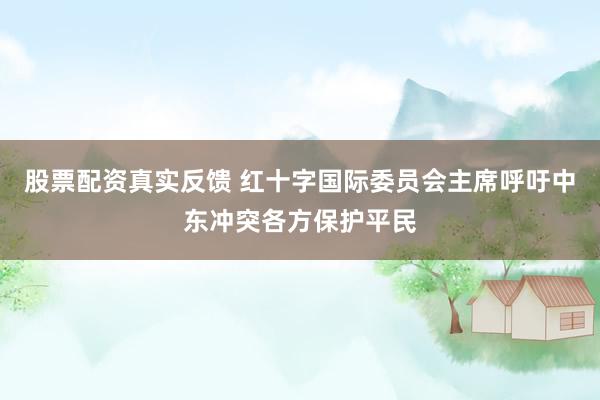 股票配资真实反馈 红十字国际委员会主席呼吁中东冲突各方保护平民
