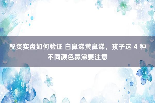 配资实盘如何验证 白鼻涕黄鼻涕，孩子这 4 种不同颜色鼻涕要注意