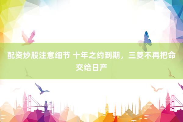 配资炒股注意细节 十年之约到期,三菱不再把命交给日产