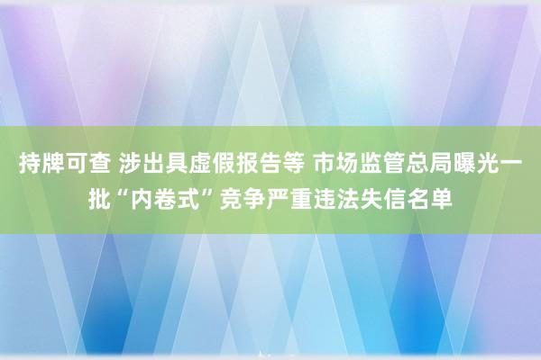 持牌可查 涉出具虚假报告等 市场监管总局曝光一批“内卷式”竞争严重违法失信名单