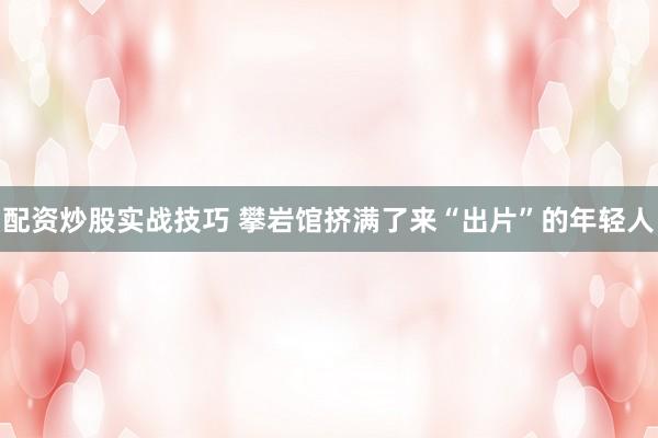 配资炒股实战技巧 攀岩馆挤满了来“出片”的年轻人