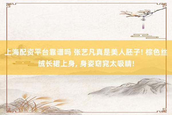 上海配资平台靠谱吗 张艺凡真是美人胚子! 棕色丝绒长裙上身, 身姿窈窕太吸睛!