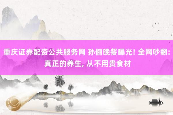 重庆证券配资公共服务网 孙俪晚餐曝光! 全网吵翻: 真正的养生, 从不用贵食材