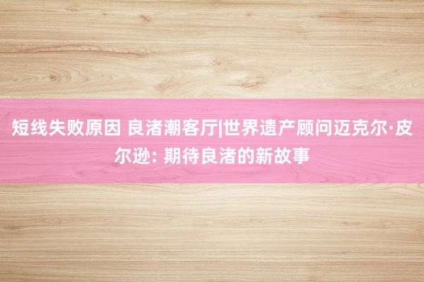 短线失败原因 良渚潮客厅|世界遗产顾问迈克尔·皮尔逊: 期待良渚的新故事