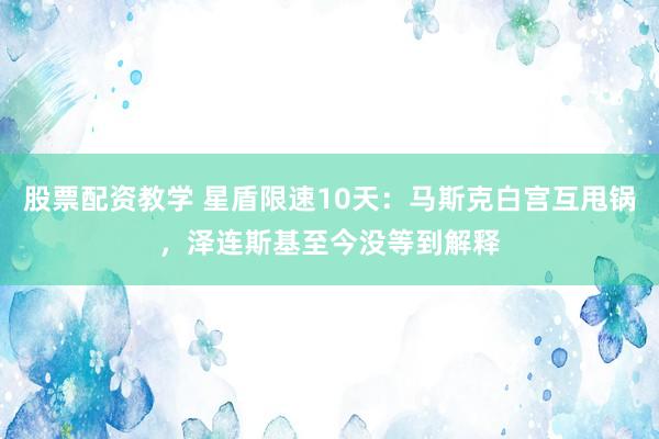 股票配资教学 星盾限速10天：马斯克白宫互甩锅，泽连斯基至今没等到解释