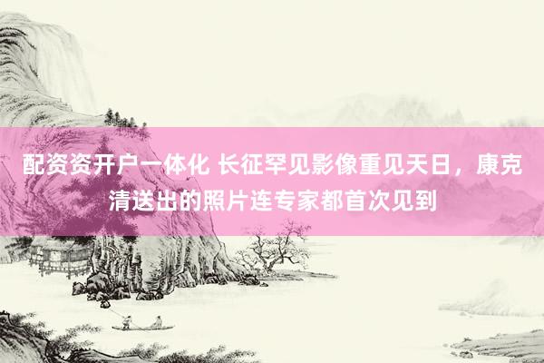配资资开户一体化 长征罕见影像重见天日，康克清送出的照片连专家都首次见到