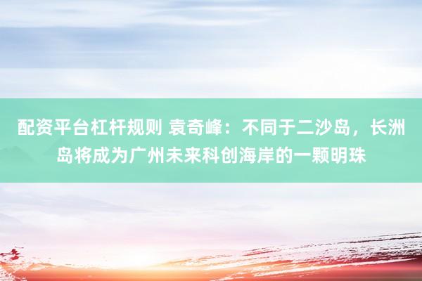 配资平台杠杆规则 袁奇峰：不同于二沙岛，长洲岛将成为广州未来科创海岸的一颗明珠