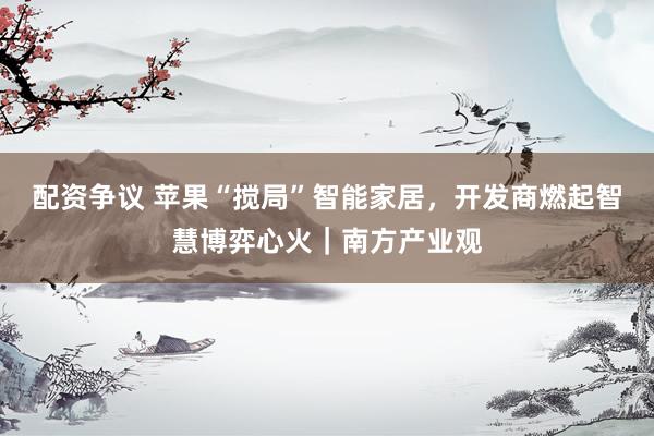 配资争议 苹果“搅局”智能家居,开发商燃起智慧博弈心火|南方产业观