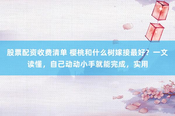 股票配资收费清单 樱桃和什么树嫁接最好？一文读懂，自己动动小手就能完成，实用