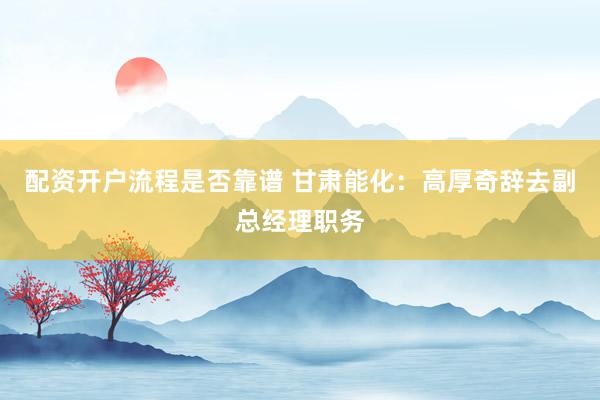 配资开户流程是否靠谱 甘肃能化：高厚奇辞去副总经理职务